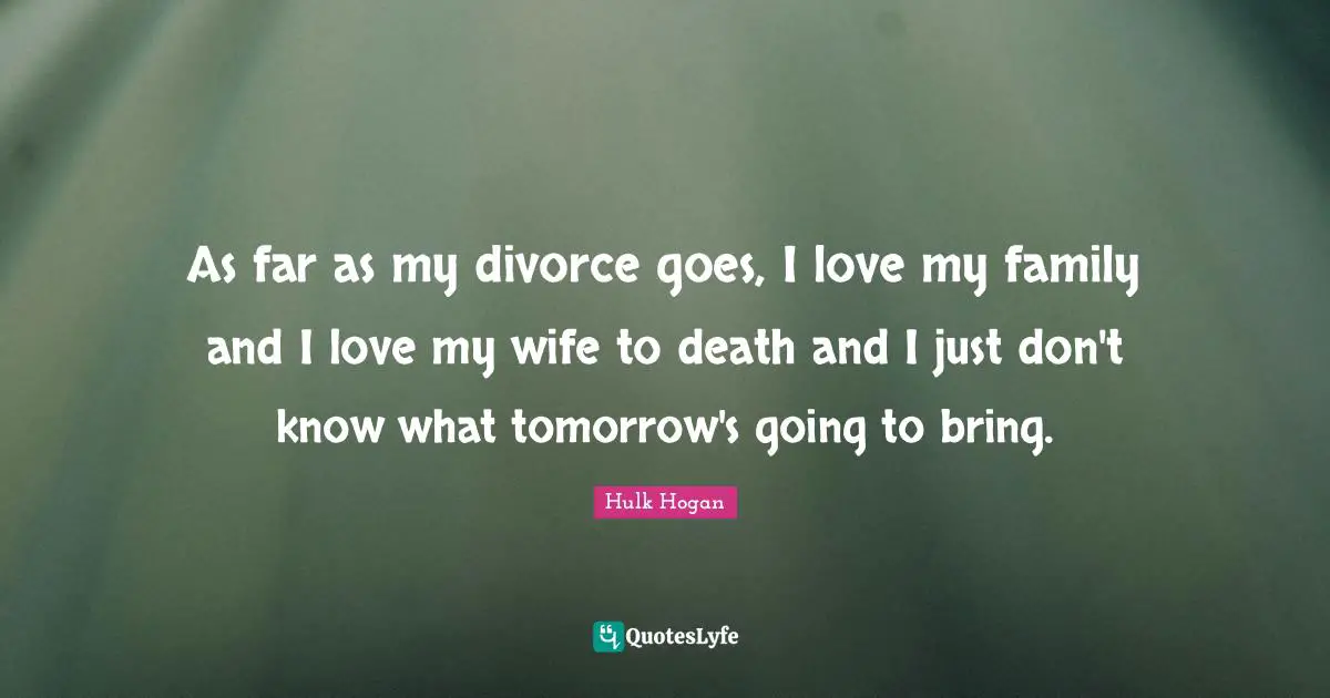 As far as my divorce goes, I love my family and I love my wife to death and I just don't know what tomorrow's going to bring.