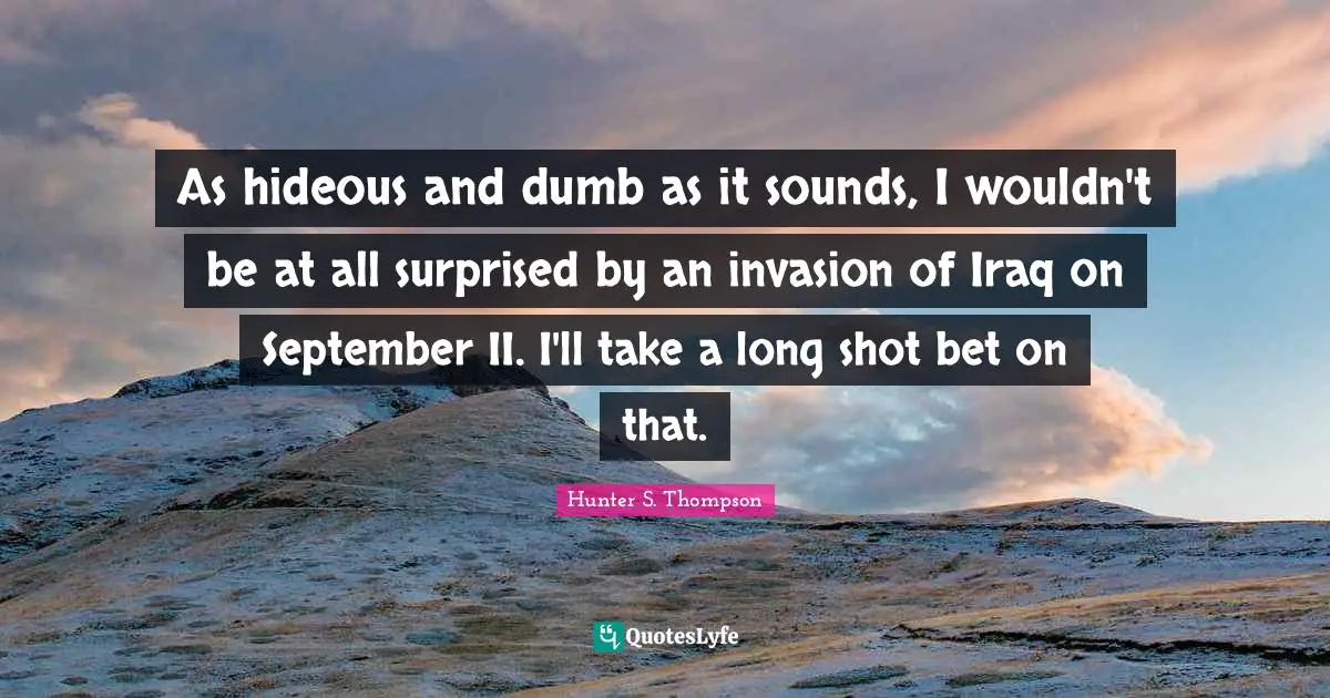 As hideous and dumb as it sounds, I wouldn't be at all surprised by an invasion of Iraq on September II. I'll take a long shot bet on that.