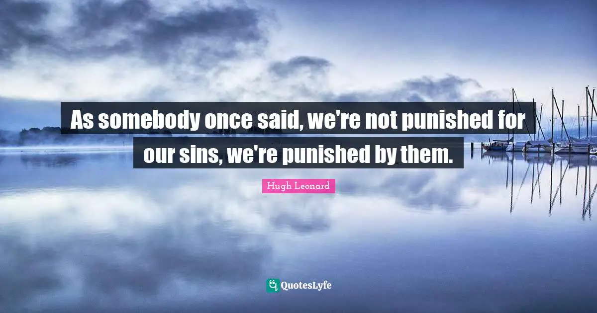 As somebody once said, we're not punished for our sins, we're punished by them.