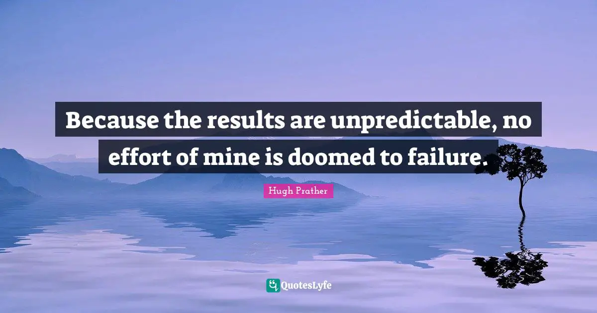 Because the results are unpredictable, no effort of mine is doomed to failure.