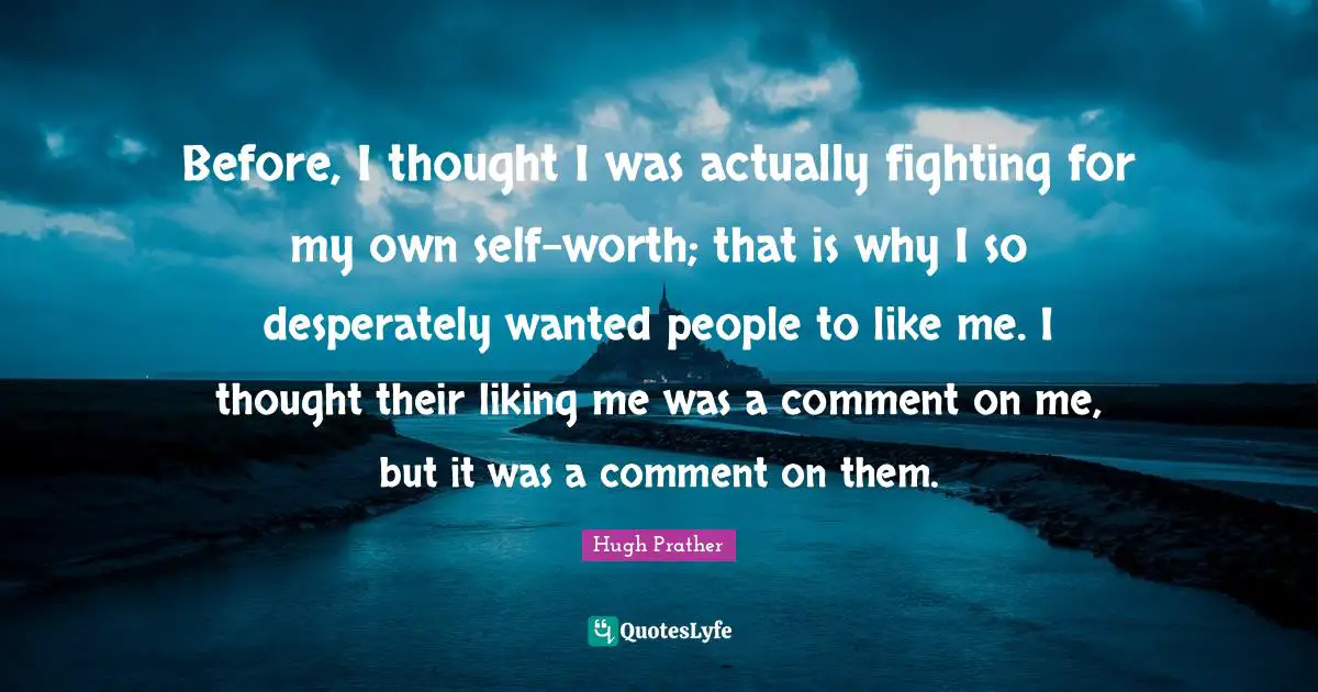 Before, I thought I was actually fighting for my own self-worth; that is why I so desperately wanted people to like me. I thought their liking me was a comment on me, but it was a comment on them.