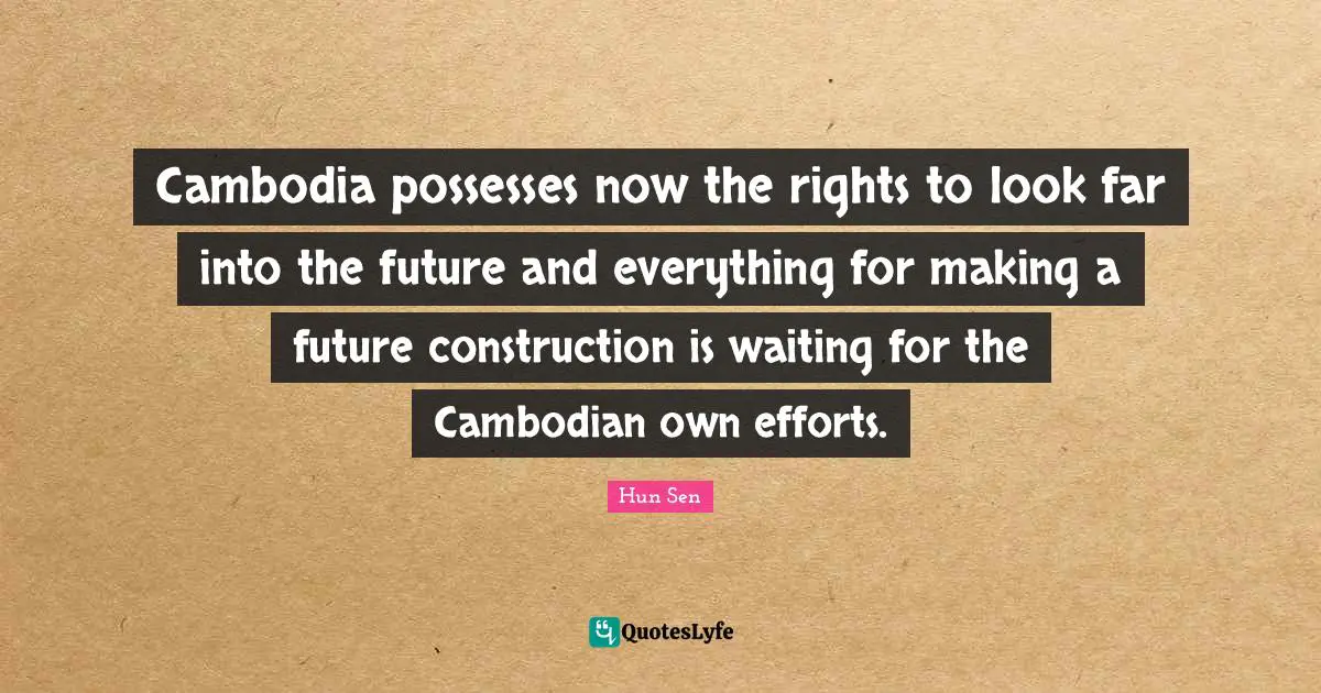 Cambodia possesses now the rights to look far into the future and everything for making a future construction is waiting for the Cambodian own efforts.