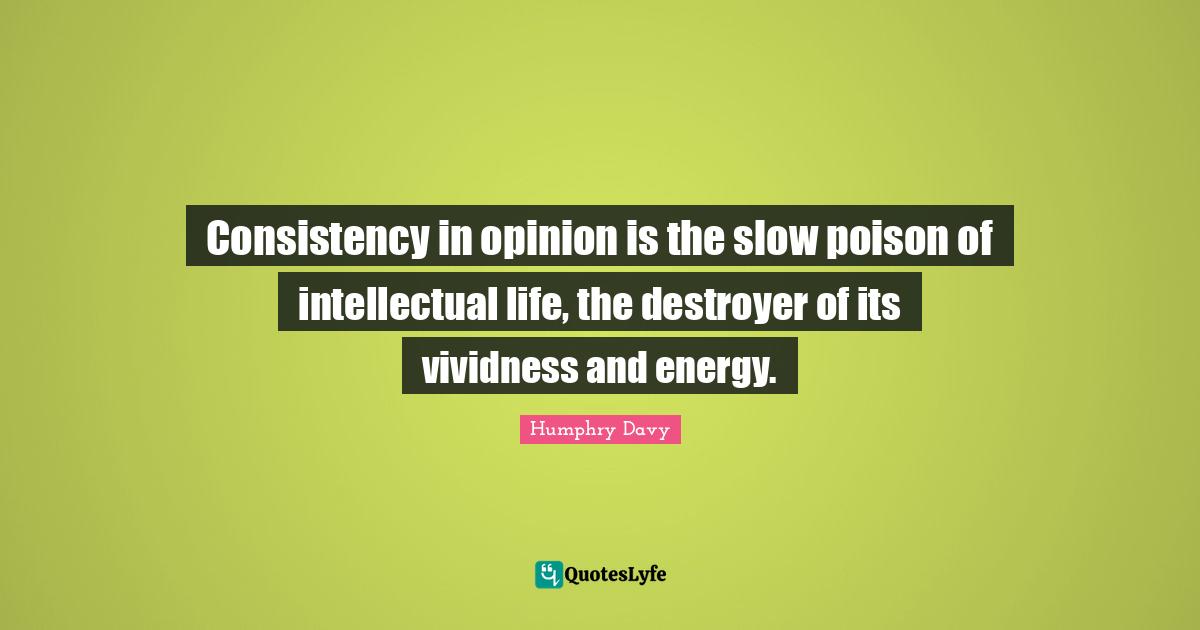Consistency in opinion is the slow poison of intellectual life, the destroyer of its vividness and energy.