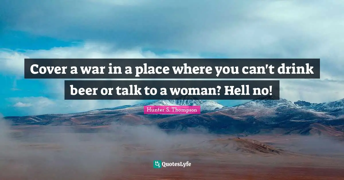 Cover a war in a place where you can't drink beer or talk to a woman? Hell no!
