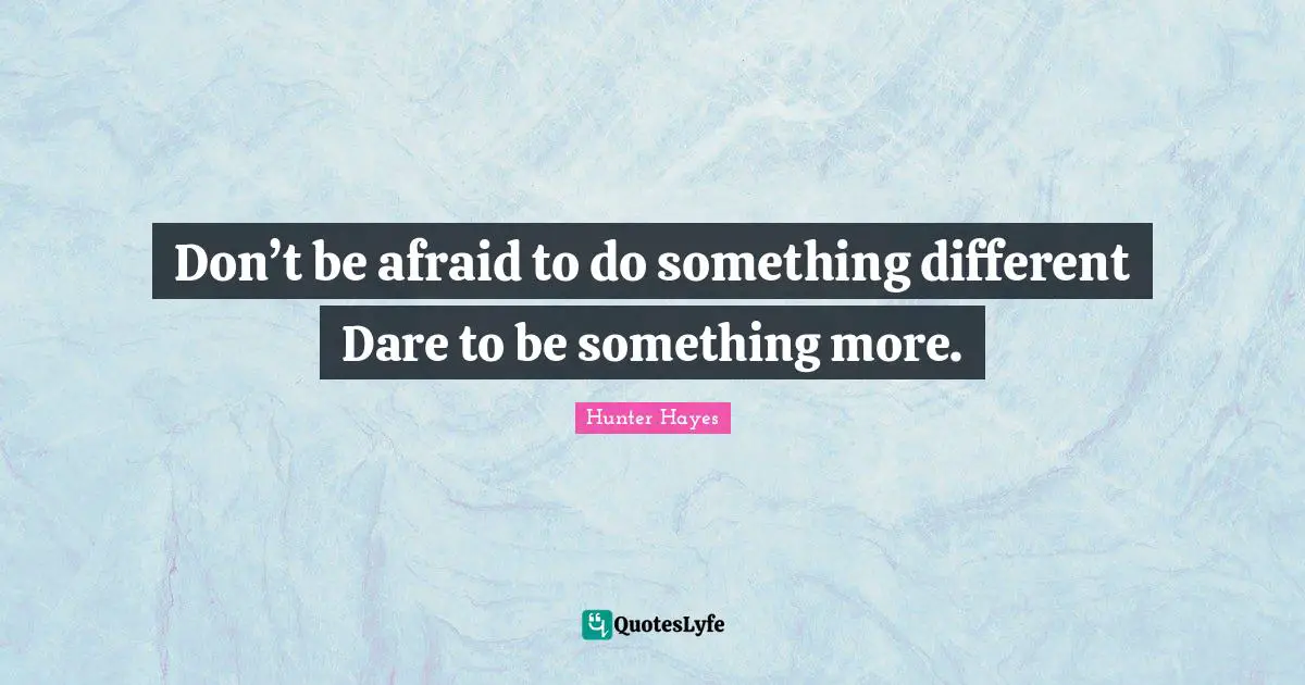 Don’t be afraid to do something different Dare to be something more.