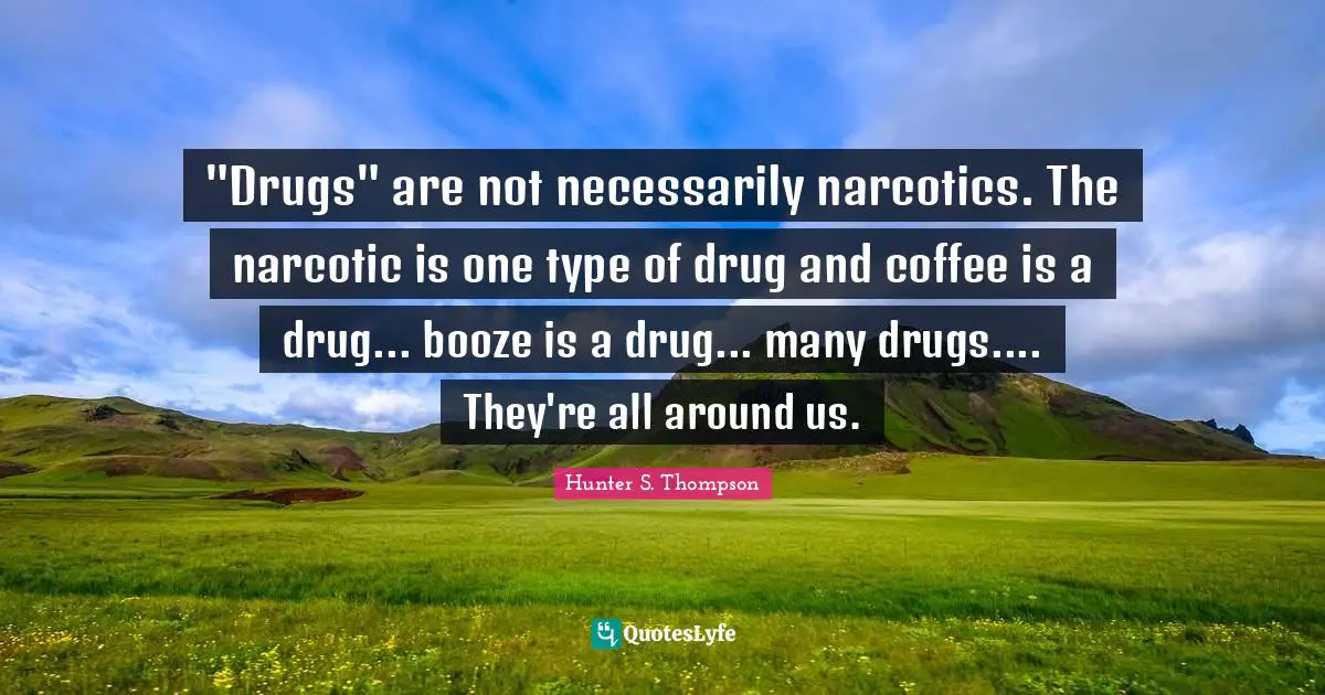 "Drugs" are not necessarily narcotics. The narcotic is one type of drug and coffee is a drug... booze is a drug... many drugs.... They're all around us.