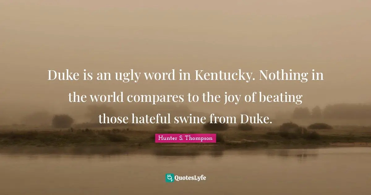 Duke is an ugly word in Kentucky. Nothing in the world compares to the joy of beating those hateful swine from Duke.