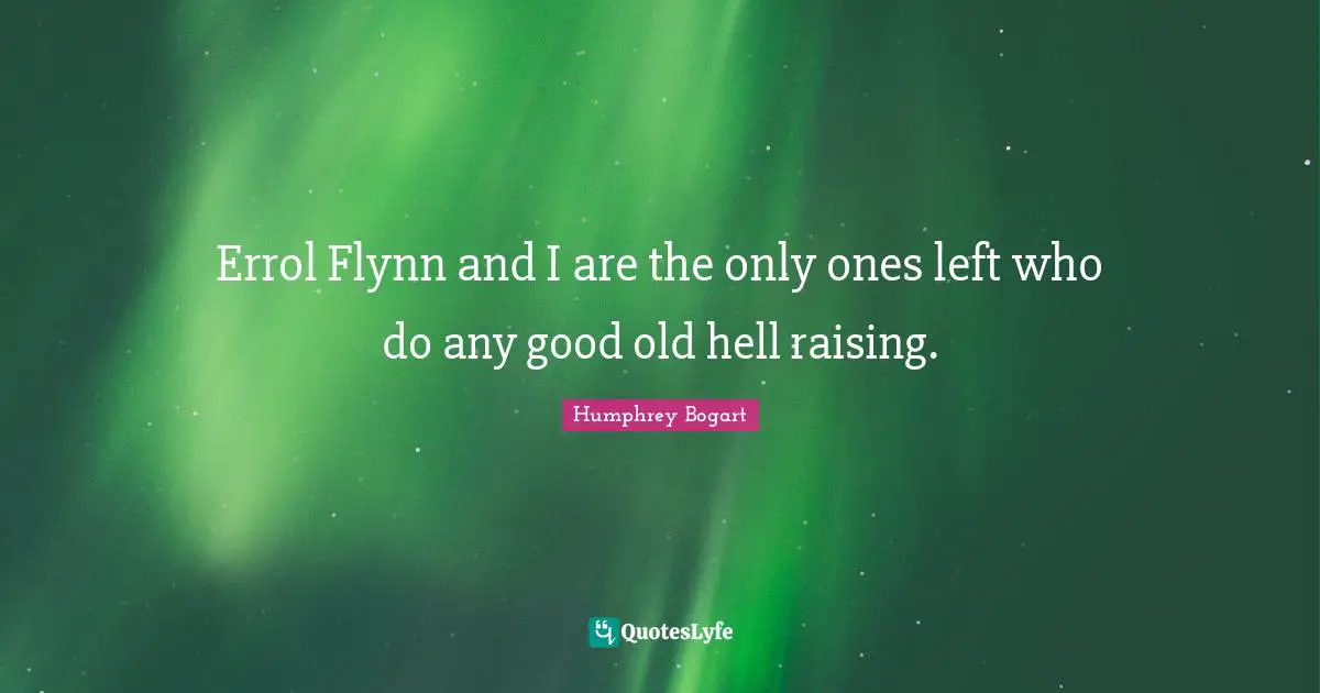 Humphrey Bogart Quotes: "Errol Flynn and I are the only ones left who do any good old hell raising."