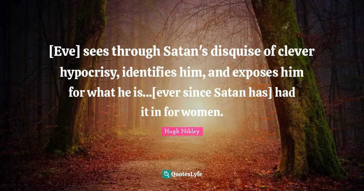 [Eve] sees through Satan's disquise of clever hypocrisy, identifies him, and exposes him for what he is...[ever since Satan has] had it in for women.