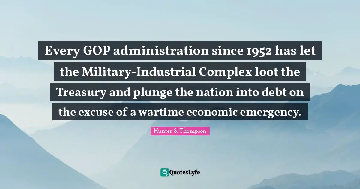 Administration Quotes: "Every GOP administration since 1952 has let the Military-Industrial Complex loot the Treasury and plunge the nation into debt on the excuse of a wartime economic emergency."