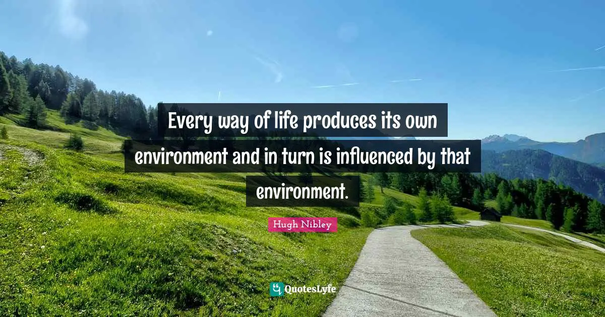 Every way of life produces its own environment and in turn is influenced by that environment.