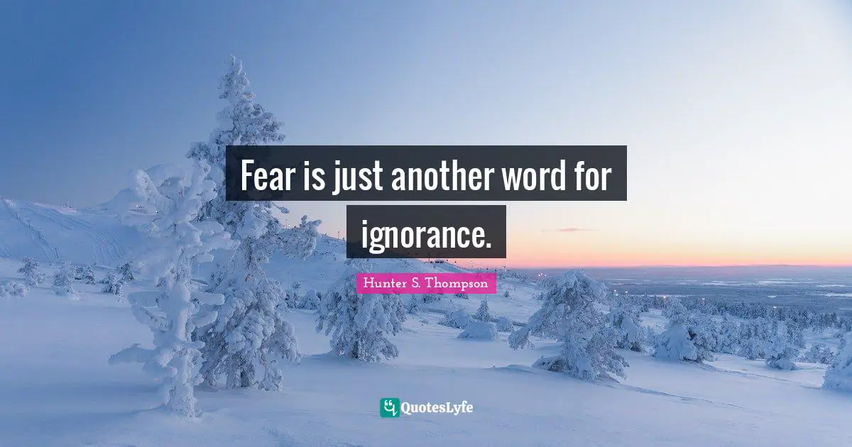 Fear is just another word for ignorance.