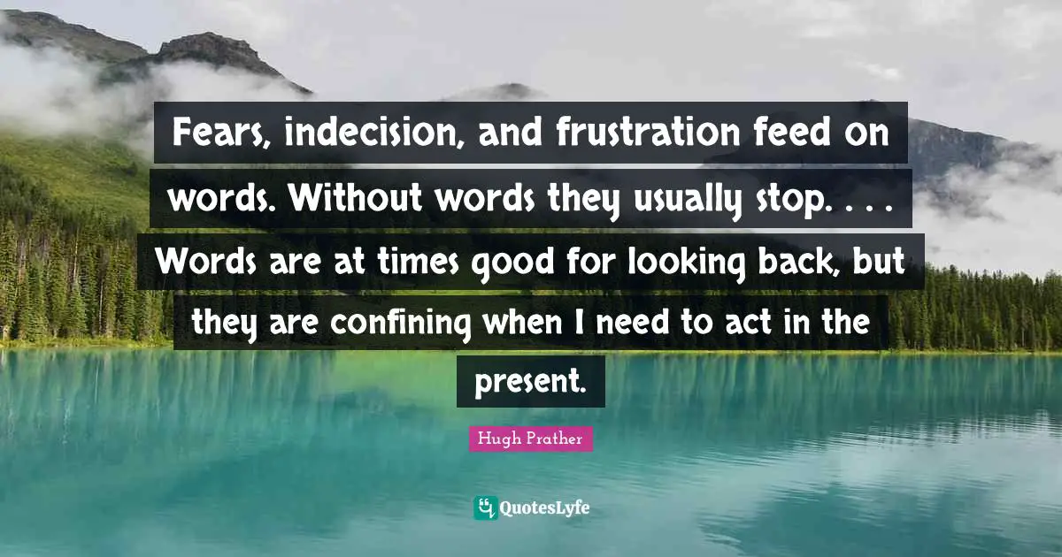 Indecision Quotes: "Fears, indecision, and frustration feed on words. Without words they usually stop. . . . Words are at times good for looking back, but they are confining when I need to act in the present."