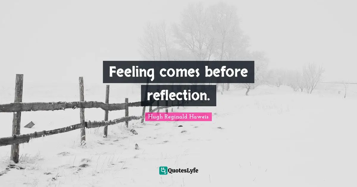 Hugh Reginald Haweis Quotes: "Feeling comes before reflection."