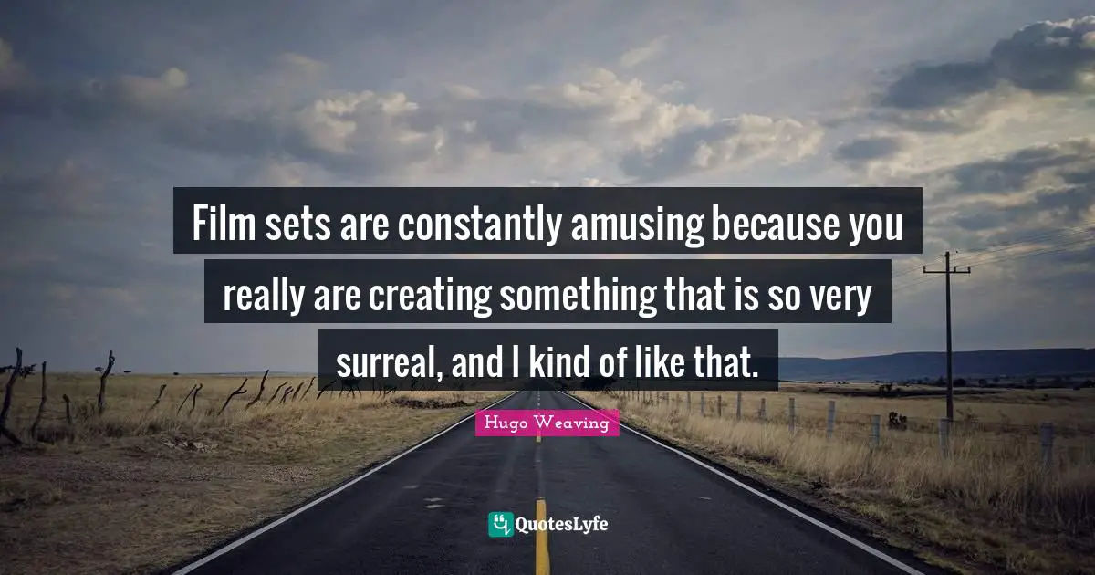 Film sets are constantly amusing because you really are creating something that is so very surreal, and I kind of like that.