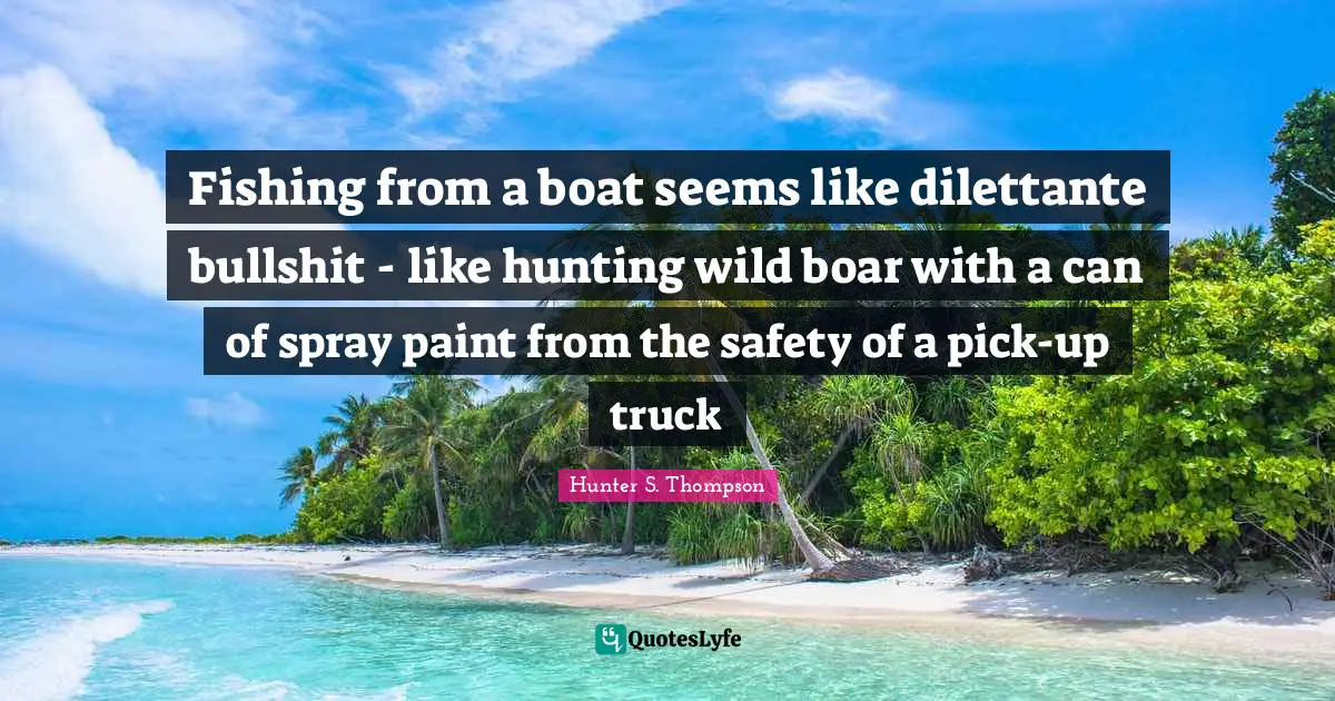 Fishing from a boat seems like dilettante bullshit - like hunting wild boar with a can of spray paint from the safety of a pick-up truck
