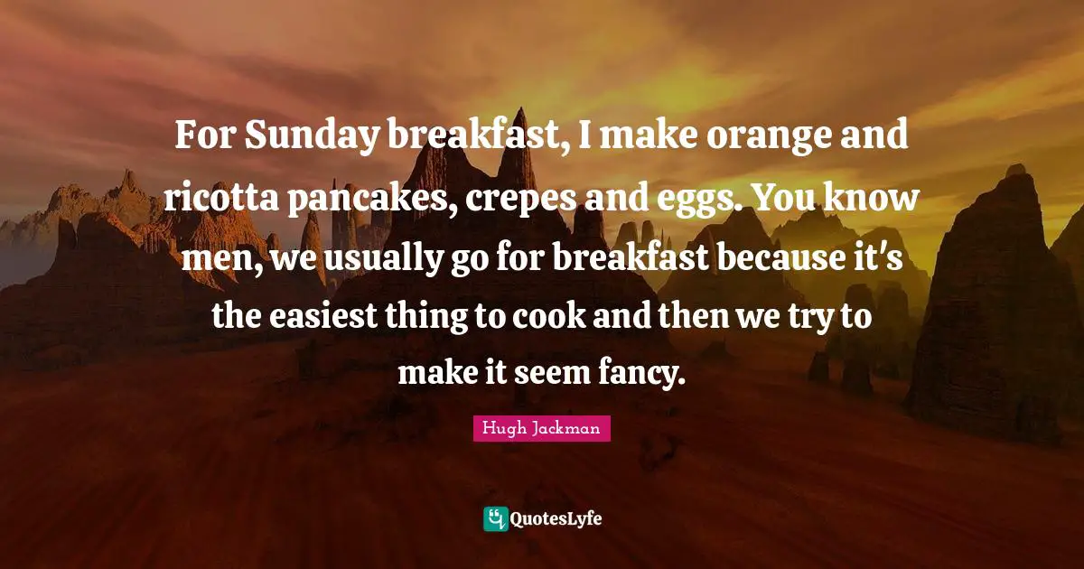 Eggs Quotes: "For Sunday breakfast, I make orange and ricotta pancakes, crepes and eggs. You know men, we usually go for breakfast because it's the easiest thing to cook and then we try to make it seem fancy."