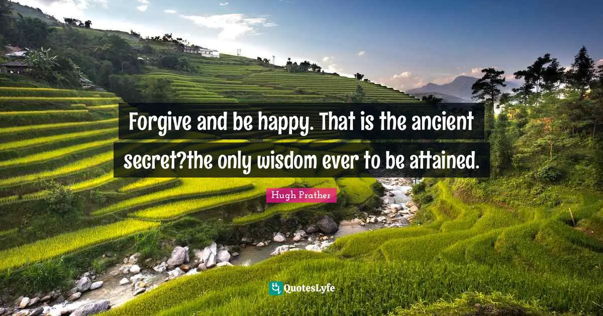 Forgive and be happy. That is the ancient secret?the only wisdom ever to be attained.