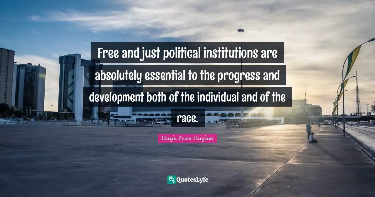 Free and just political institutions are absolutely essential to the progress and development both of the individual and of the race.