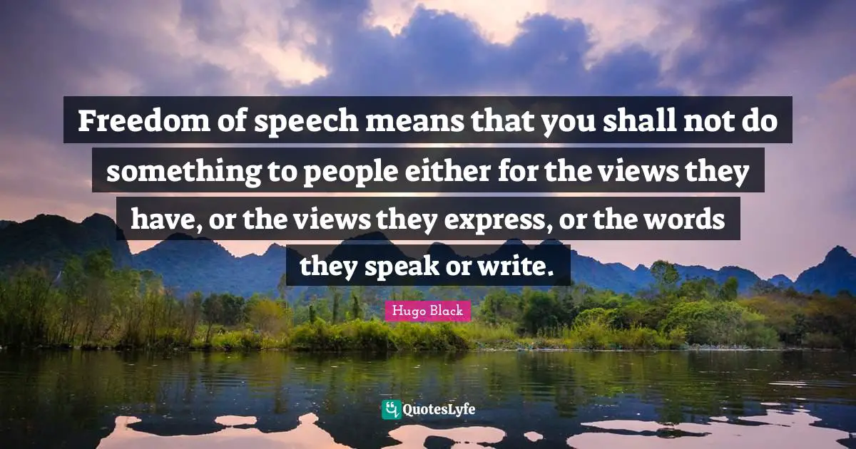 Freedom of speech means that you shall not do something to people either for the views they have, or the views they express, or the words they speak or write.