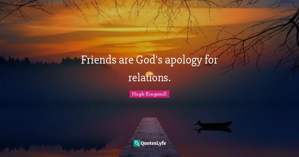 Friends are God's apology for relations.