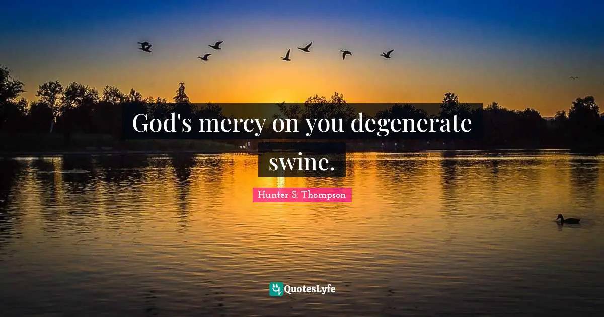God's mercy on you degenerate swine.