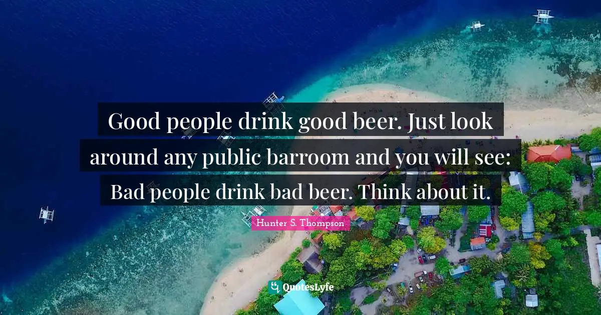Good peo­ple drink good beer. Just look around any pub­lic bar­room and you will see: Bad peo­ple drink bad beer. Think about it.