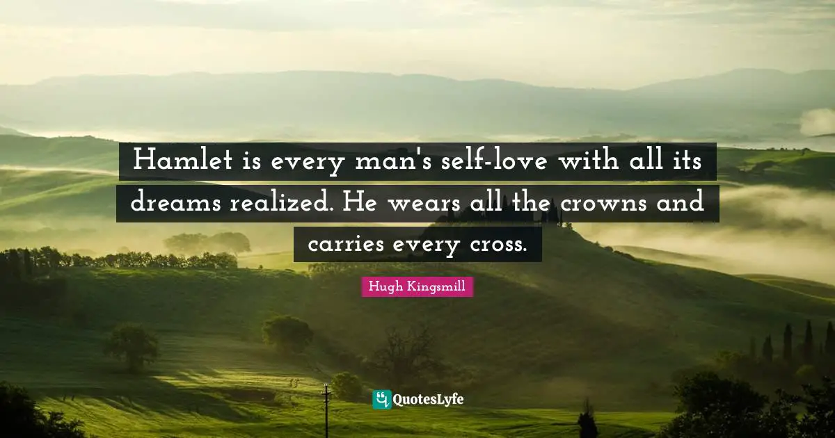 Hamlet is every man's self-love with all its dreams realized. He wears all the crowns and carries every cross.