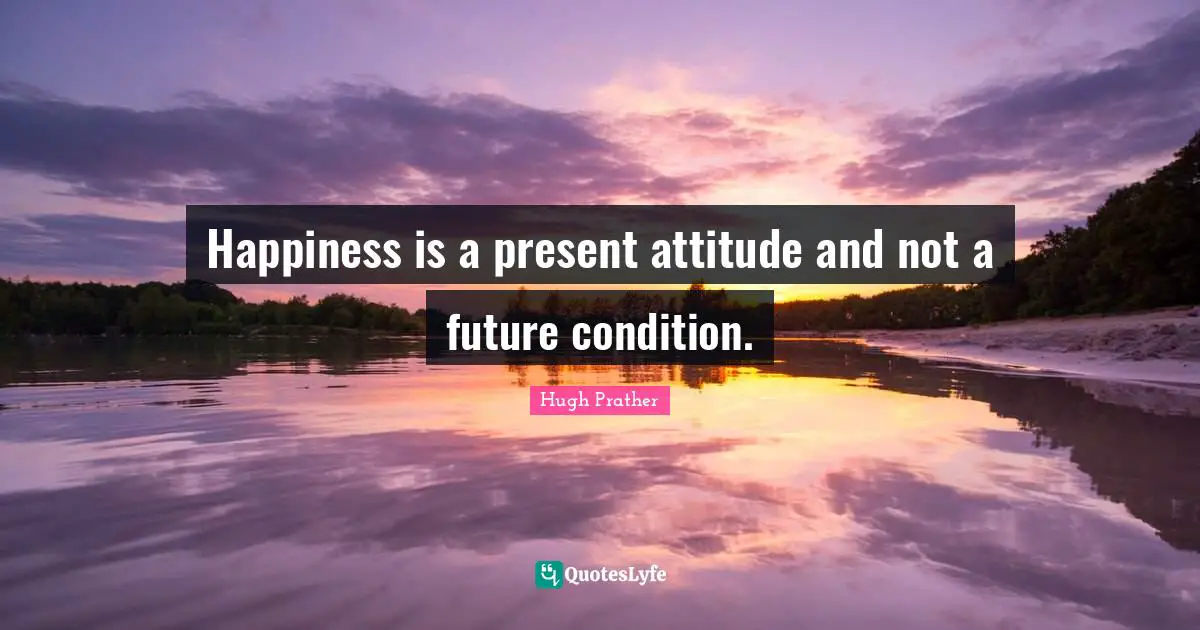 Happiness is a present attitude and not a future condition.