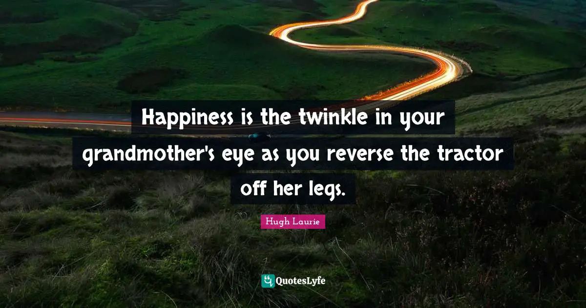 Grandmother Quotes: "Happiness is the twinkle in your grandmother's eye as you reverse the tractor off her legs."