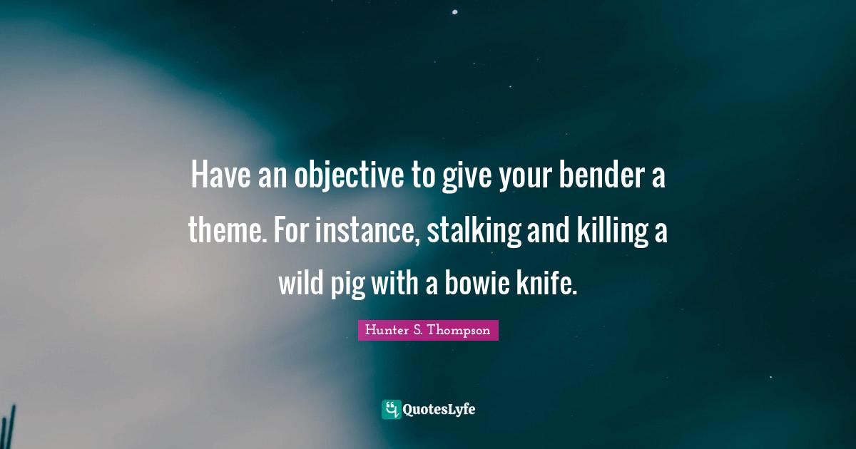 Stalking Quotes: "Have an objective to give your bender a theme. For instance, stalking and killing a wild pig with a bowie knife."