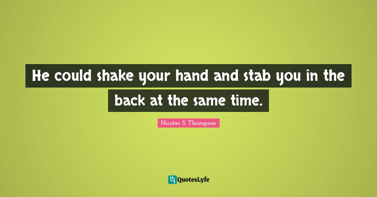 He could shake your hand and stab you in the back at the same time.