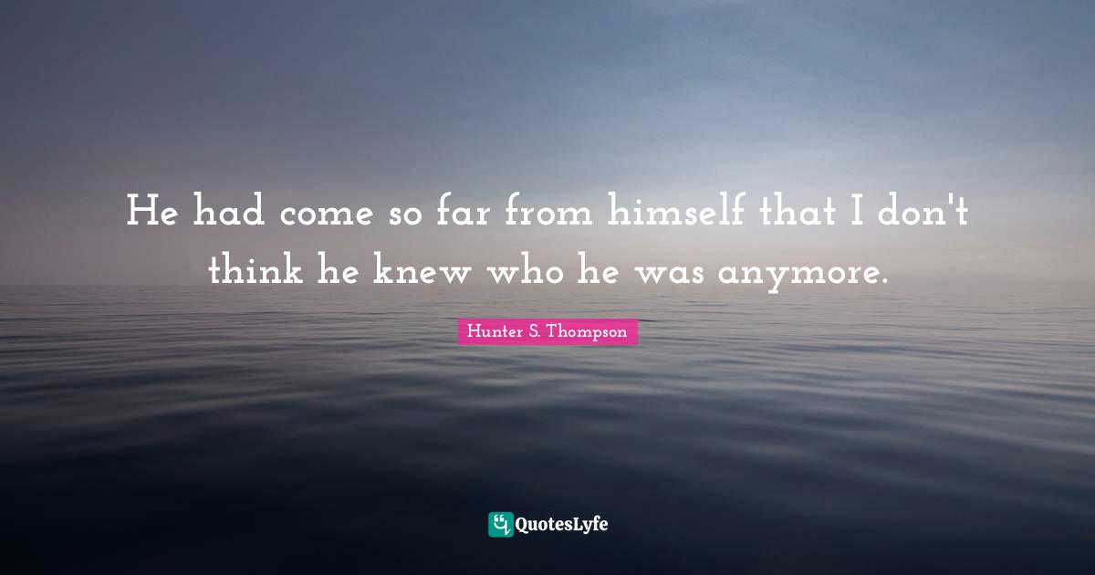 He had come so far from himself that I don't think he knew who he was anymore.