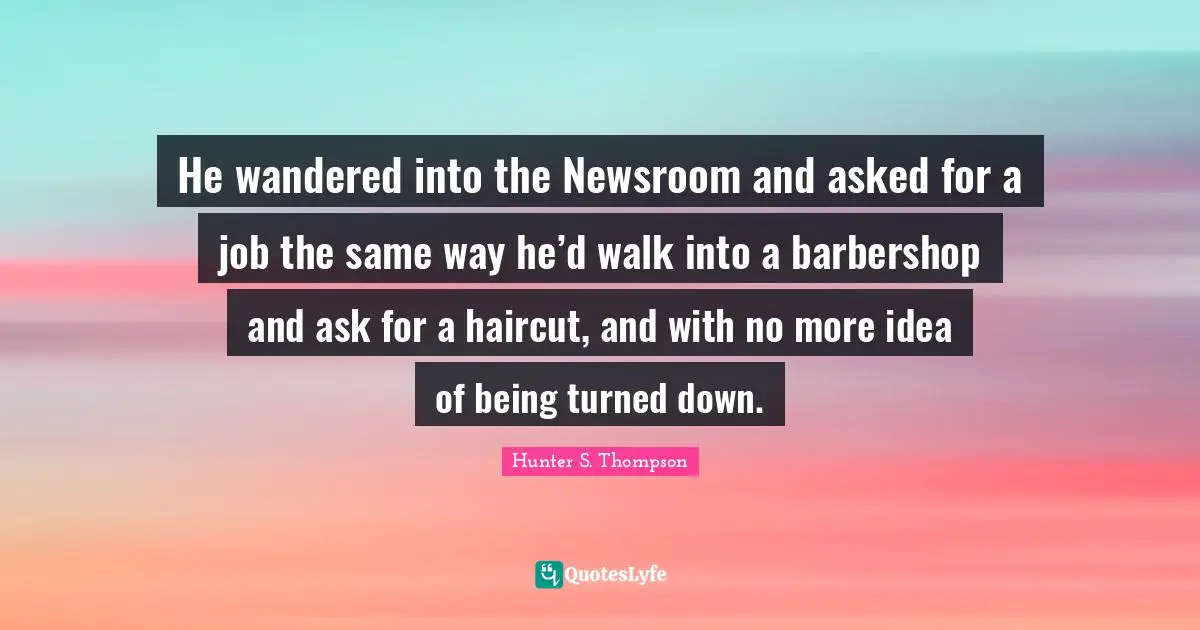 He wandered into the Newsroom and asked for a job the same way he’d walk into a barbershop and ask for a haircut, and with no more idea of being turned down.