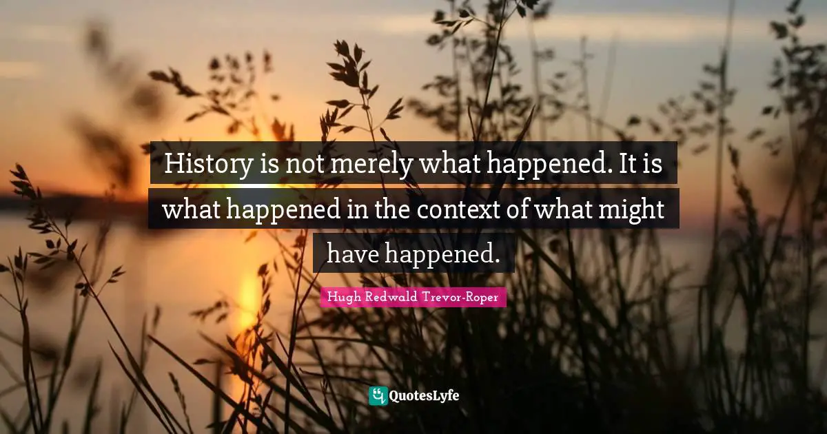 History is not merely what happened. It is what happened in the context of what might have happened.