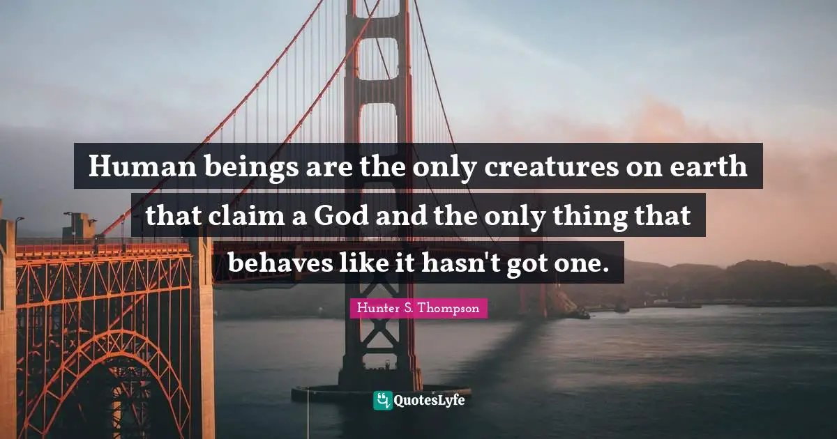 Human Beings Quotes: "Human beings are the only creatures on earth that claim a God and the only thing that behaves like it hasn't got one."