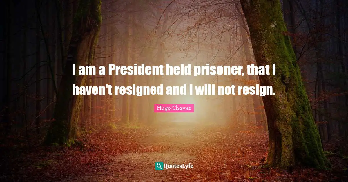 Hugo Chavez Quotes: "I am a President held prisoner, that I haven't resigned and I will not resign."