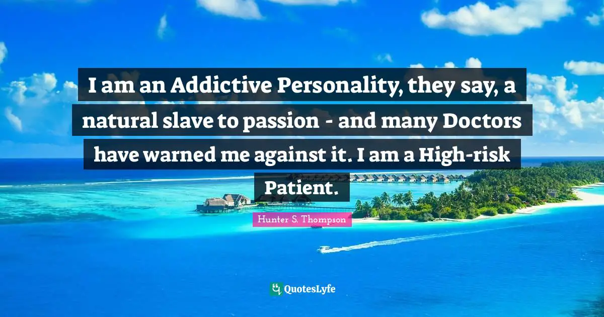 I am an Addictive Personality, they say, a natural slave to passion - and many Doctors have warned me against it. I am a High-risk Patient.