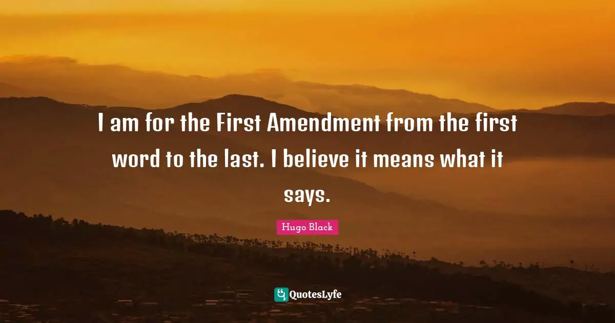 I am for the First Amendment from the first word to the last. I believe it means what it says.