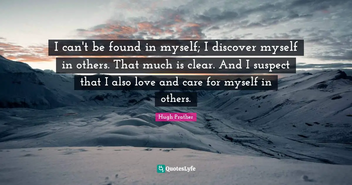 I can't be found in myself; I discover myself in others. That much is clear. And I suspect that I also love and care for myself in others.