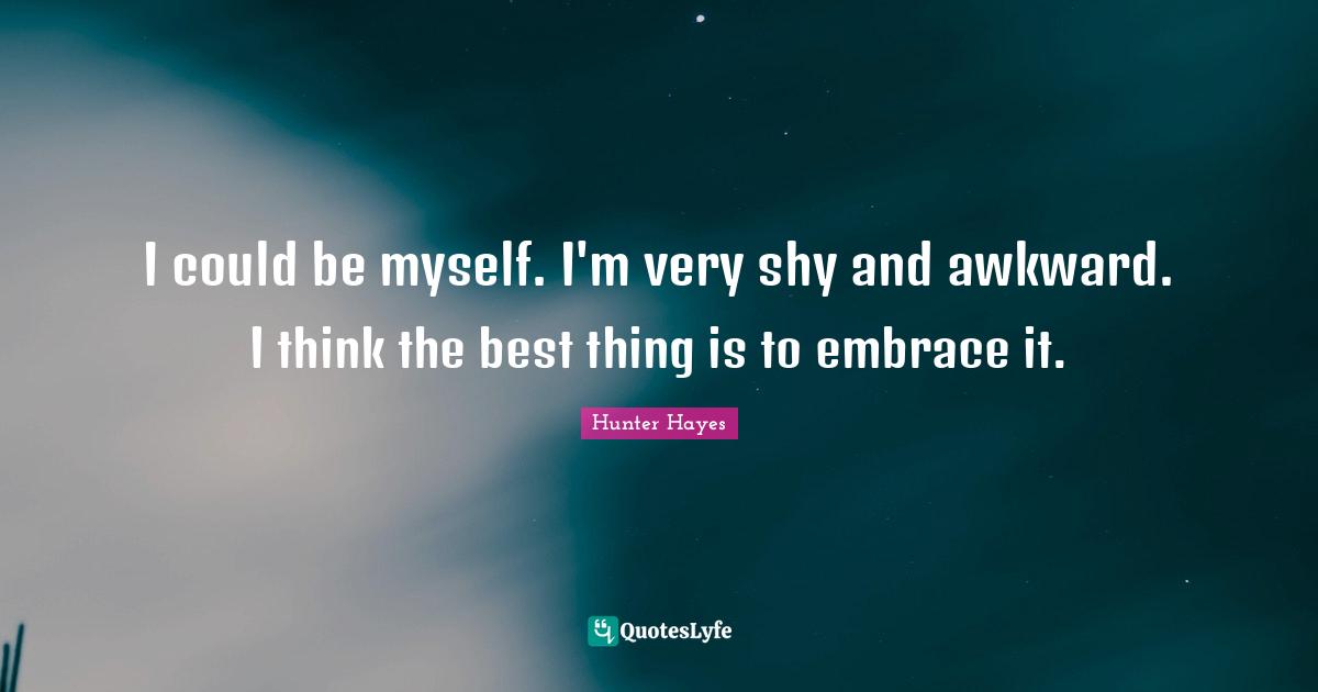 Awkward Quotes: "I could be myself. I'm very shy and awkward. I think the best thing is to embrace it."