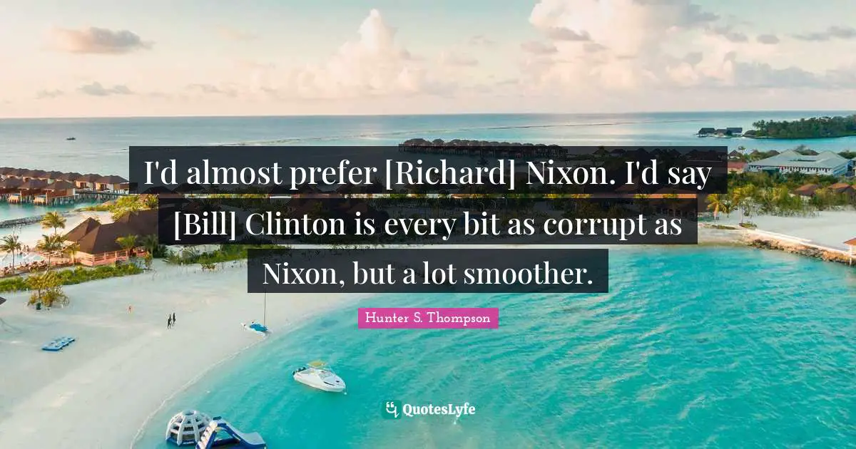 I'd almost prefer [Richard] Nixon. I'd say [Bill] Clinton is every bit as corrupt as Nixon, but a lot smoother.