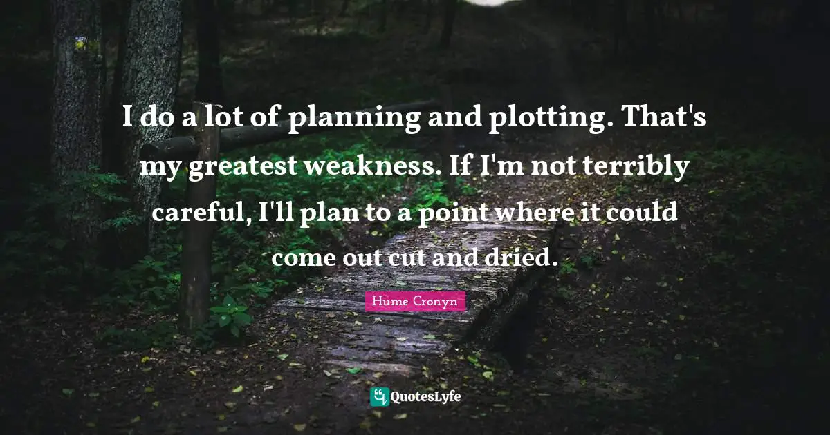 I do a lot of planning and plotting. That's my greatest weakness. If I'm not terribly careful, I'll plan to a point where it could come out cut and dried.