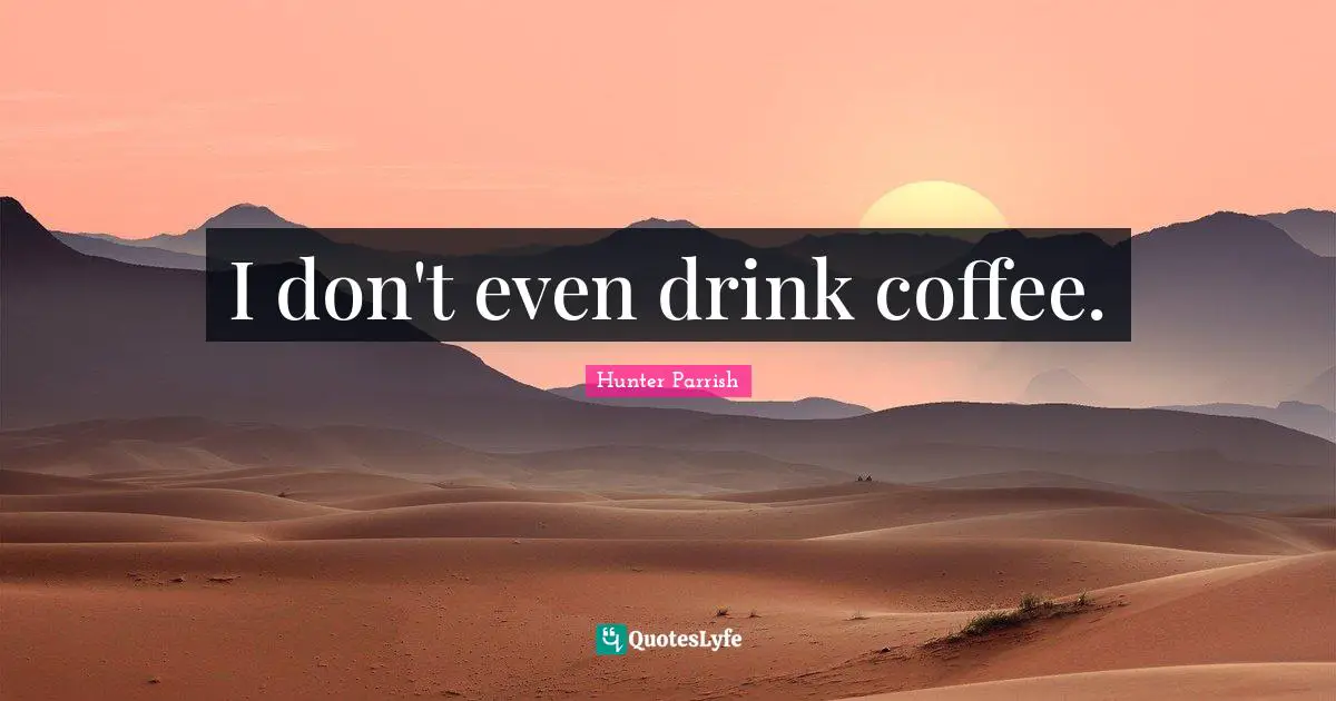 I don't even drink coffee.