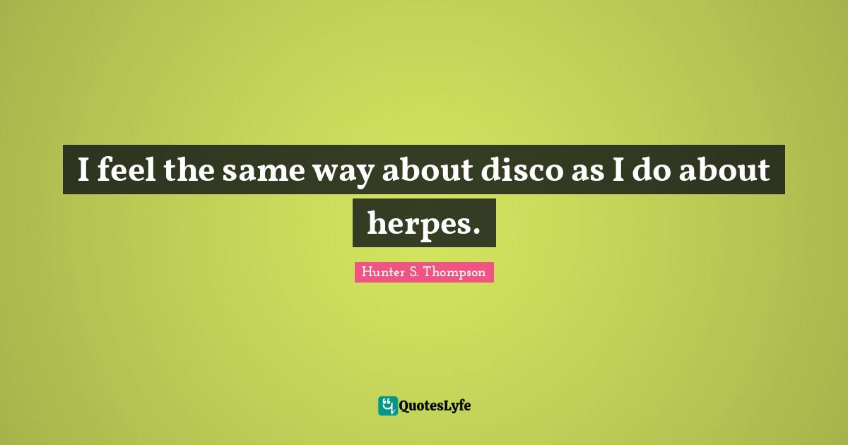 I feel the same way about disco as I do about herpes.