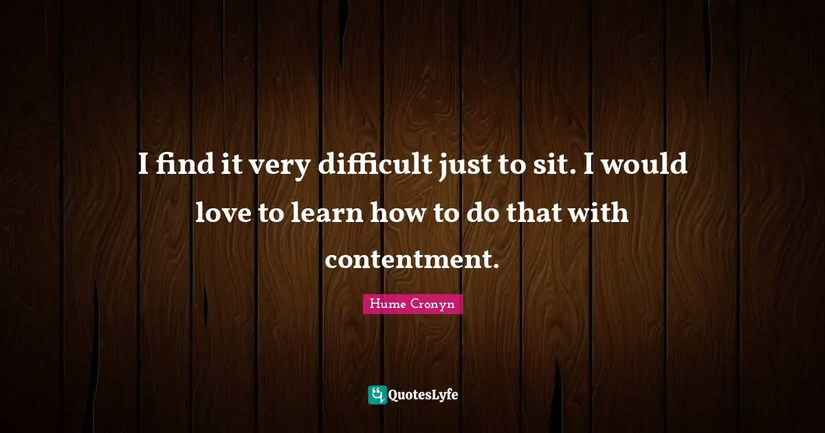 I find it very difficult just to sit. I would love to learn how to do that with contentment.