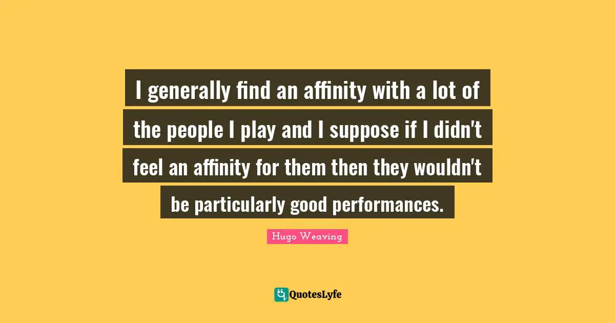I generally find an affinity with a lot of the people I play and I suppose if I didn't feel an affinity for them then they wouldn't be particularly good performances.