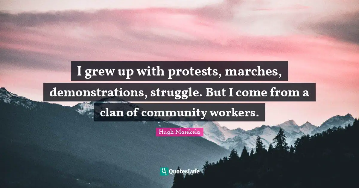 I grew up with protests, marches, demonstrations, struggle. But I come from a clan of community workers.