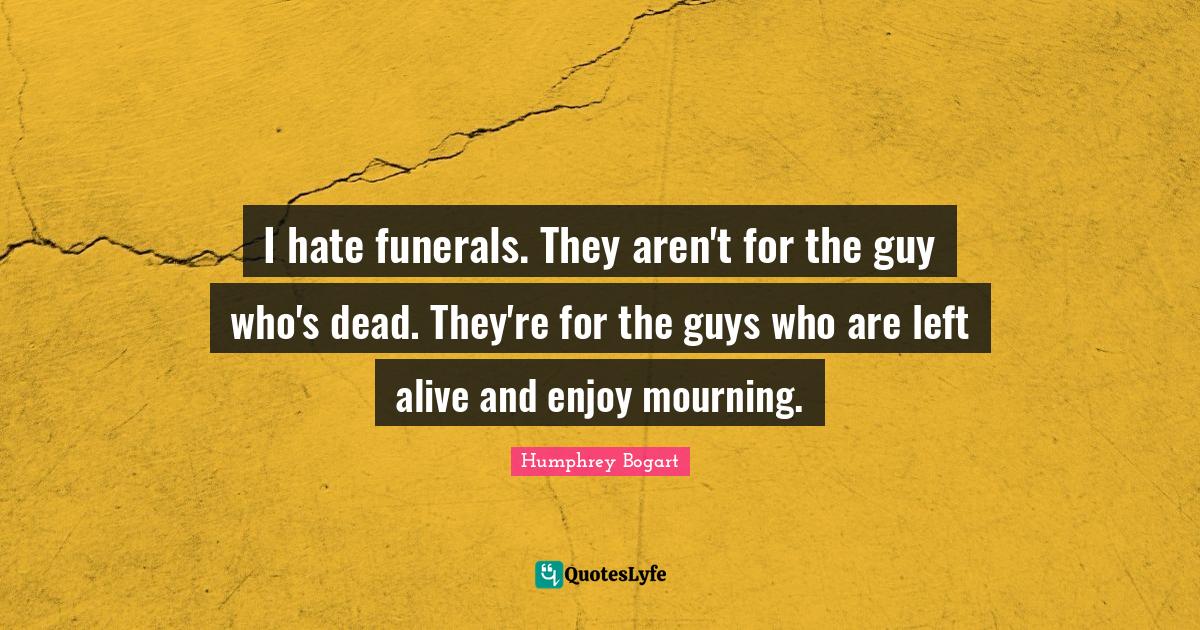 Humphrey Bogart Quotes: "I hate funerals. They aren't for the guy who's dead. They're for the guys who are left alive and enjoy mourning."