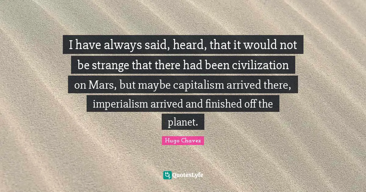 Hugo Chavez Quotes: "I have always said, heard, that it would not be strange that there had been civilization on Mars, but maybe capitalism arrived there, imperialism arrived and finished off the planet."